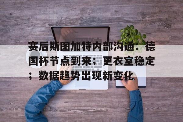 英雄联盟-包含赛后斯图加特内部沟通：德国杯节点到来；更衣室稳定；数据趋势出现新变化的词条