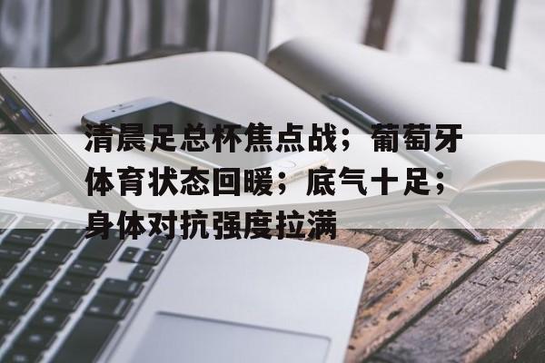 星空体育app-包含清晨足总杯焦点战；葡萄牙体育状态回暖；底气十足；身体对抗强度拉满的词条