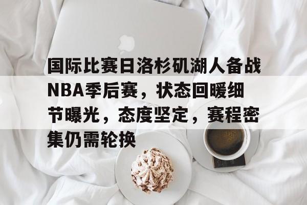 英雄联盟竞猜-国际比赛日洛杉矶湖人备战NBA季后赛,状态回暖细节曝光,态度坚定,赛程密集仍需轮换的简单介绍
