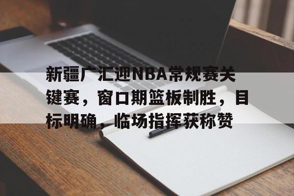 英雄联盟竞猜-新疆广汇迎NBA常规赛关键赛，窗口期篮板制胜，目标明确，临场指挥获称赞的简单介绍