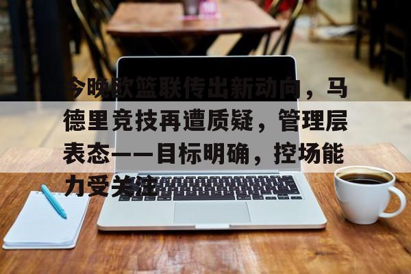 星空体育app-今晚欧篮联传出新动向，马德里竞技再遭质疑，管理层表态——目标明确，控场能力受关注(穆里尼奥将加盟沙特联赛)