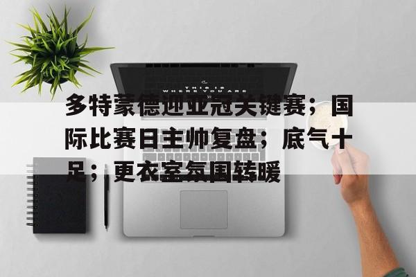 多特蒙德迎亚冠关键赛;国际比赛日主帅复盘;底气十足;更衣室氛围转暖  多特蒙德迎亚冠关键赛;国际比赛日主帅复盘;底气十足;更衣室氛围转暖