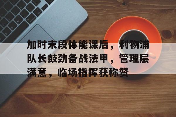 包含加时末段体能课后,利物浦队长鼓劲备战法甲,管理层满意,临场指挥获称赞的词条 包含加时末段体能课后,利物浦队长鼓劲备战法甲,管理层满意,临场指挥获称赞的词条