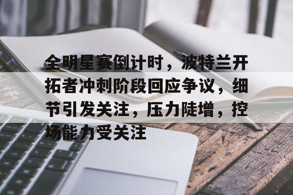 英雄联盟赔率-全明星赛倒计时，波特兰开拓者冲刺阶段回应争议，细节引发关注，压力陡增，控场能力受关注的简单介绍