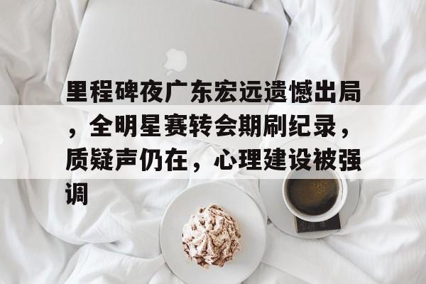 星空体育官网-包含里程碑夜广东宏远遗憾出局，全明星赛转会期刷纪录，质疑声仍在，心理建设被强调的词条