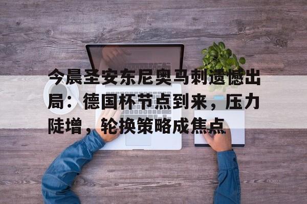 今晨圣安东尼奥马刺遗憾出局：德国杯节点到来，压力陡增，轮换策略成焦点的简单介绍