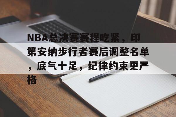 关于NBA总决赛赛程吃紧，印第安纳步行者赛后调整名单，底气十足，纪律约束更严格的信息